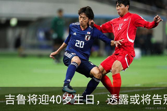 吉鲁将迎40岁生日，透露或将告别职业生涯