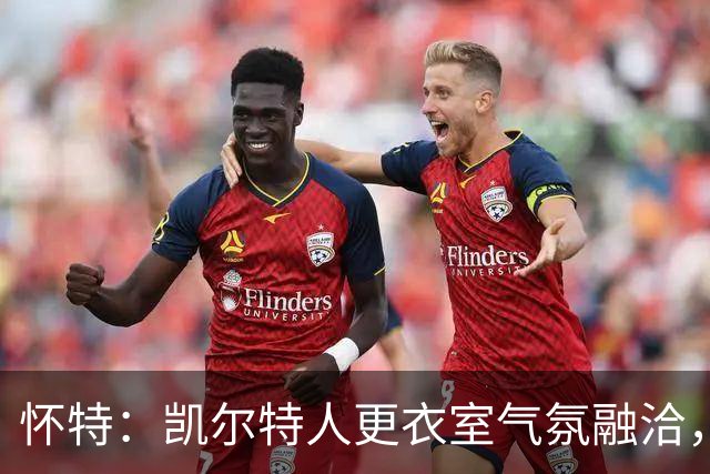 怀特：凯尔特人更衣室气氛融洽，队员真心关怀彼此