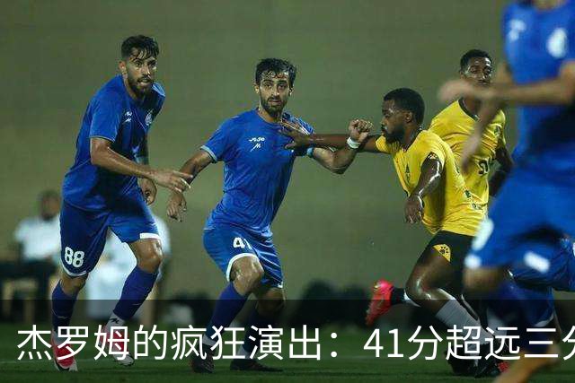 杰罗姆的疯狂演出：41分超远三分点燃现场观众