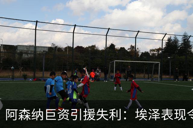 阿森纳巨资引援失利：埃泽表现令人失望，阿尔特塔或考虑放弃